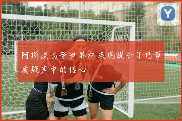 阿斯谈戈登世界杯表现提升了巴萨质疑声中的信心