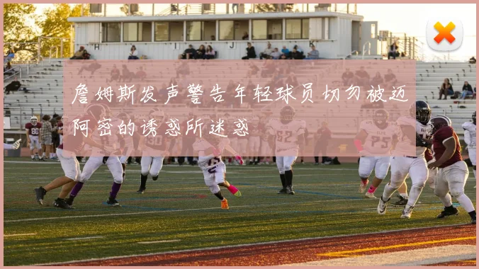 詹姆斯发声警告年轻球员切勿被迈阿密的诱惑所迷惑