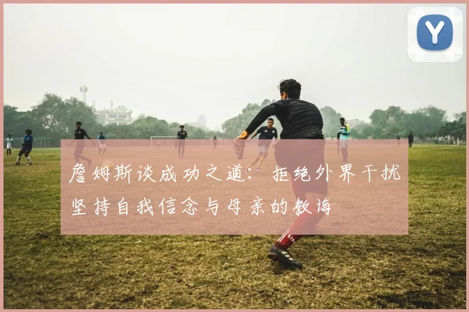詹姆斯谈成功之道：拒绝外界干扰坚持自我信念与母亲的教诲