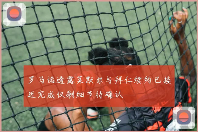 罗马诺透露莱默尔与拜仁续约已接近完成仅剩细节待确认