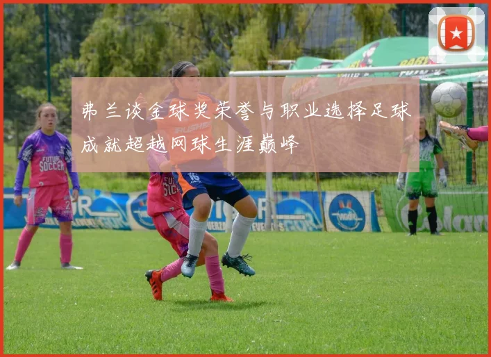 弗兰谈金球奖荣誉与职业选择足球成就超越网球生涯巅峰