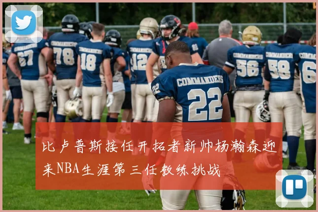 比卢普斯接任开拓者新帅杨瀚森迎来NBA生涯第三任教练挑战