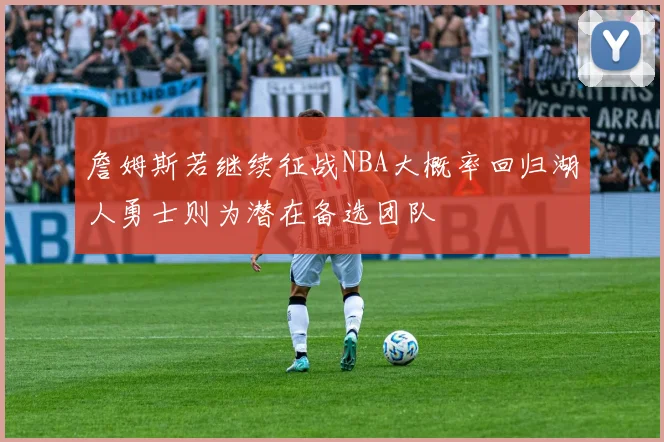 詹姆斯若继续征战NBA大概率回归湖人勇士则为潜在备选团队