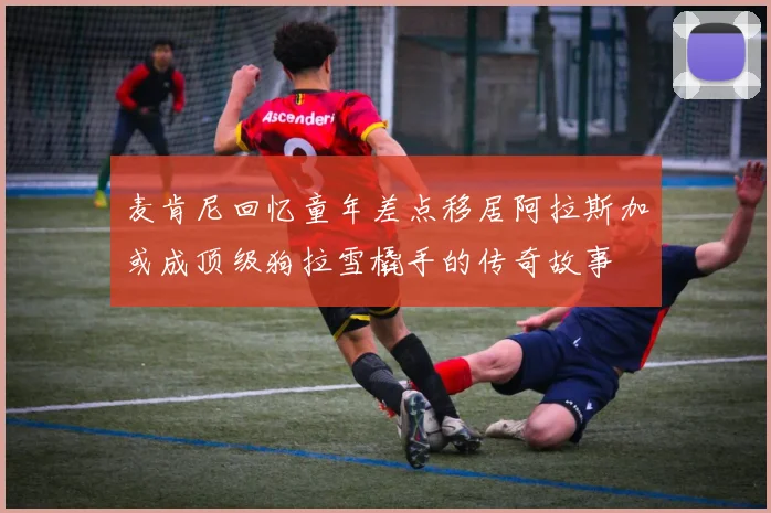 麦肯尼回忆童年差点移居阿拉斯加或成顶级狗拉雪橇手的传奇故事