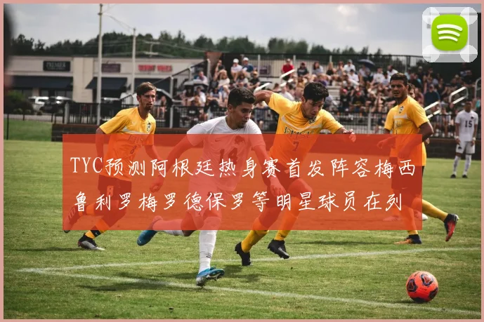 TYC预测阿根廷热身赛首发阵容梅西鲁利罗梅罗德保罗等明星球员在列