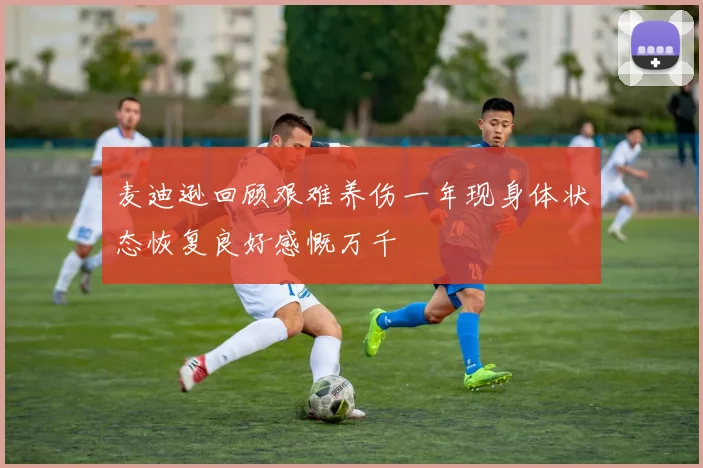 麦迪逊回顾艰难养伤一年现身体状态恢复良好感慨万千