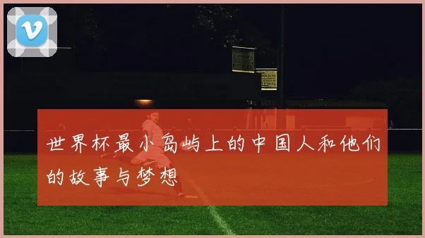 世界杯最小岛屿上的中国人和他们的故事与梦想