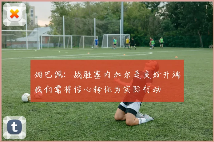 姆巴佩：战胜塞内加尔是良好开端我们需将信心转化为实际行动