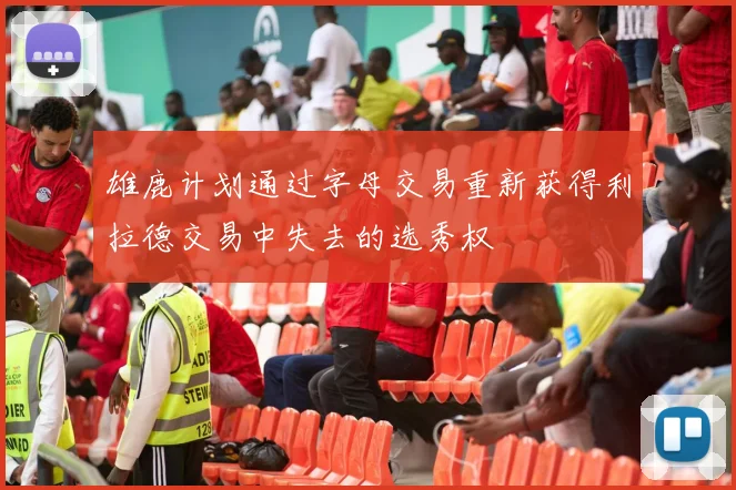雄鹿计划通过字母交易重新获得利拉德交易中失去的选秀权