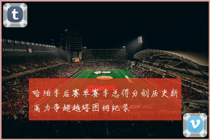 哈珀季后赛单赛季总得分创历史新高力争超越塔图姆纪录