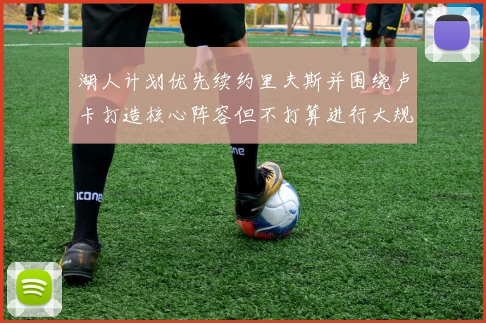 湖人计划优先续约里夫斯并围绕卢卡打造核心阵容但不打算进行大规模重建