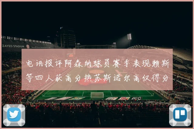 电讯报评阿森纳球员赛季表现赖斯等四人获高分热苏斯诺尔高仅得分