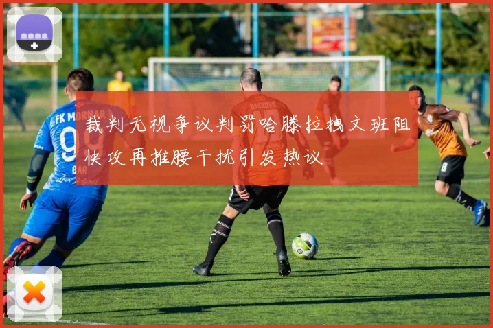 裁判无视争议判罚哈滕拉拽文班阻快攻再推腰干扰引发热议