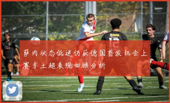 萨内状态低迷仍获德国首发机会上赛季土超表现回顾分析