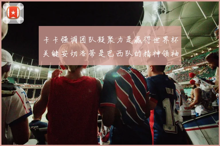 卡卡强调团队凝聚力是赢得世界杯关键安切洛蒂是巴西队的精神领袖