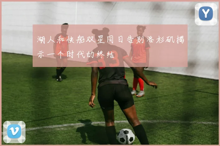 湖人和快船双星同日告别洛杉矶揭示一个时代的终结