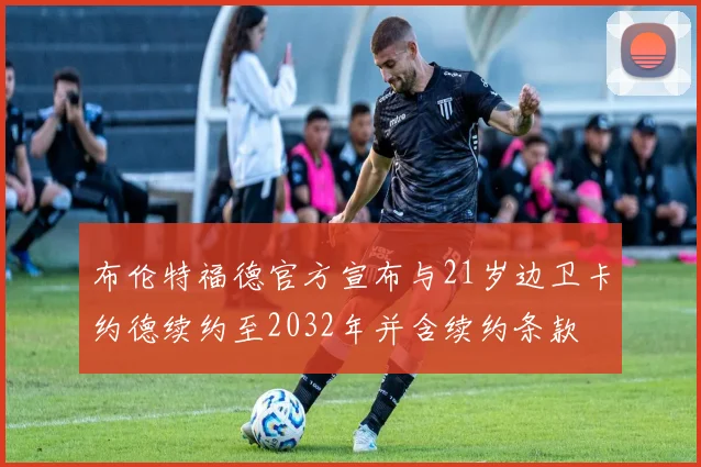 布伦特福德官方宣布与21岁边卫卡约德续约至2032年并含续约条款