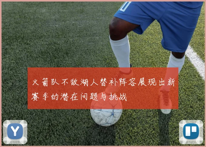 火箭队不敌湖人替补阵容展现出新赛季的潜在问题与挑战