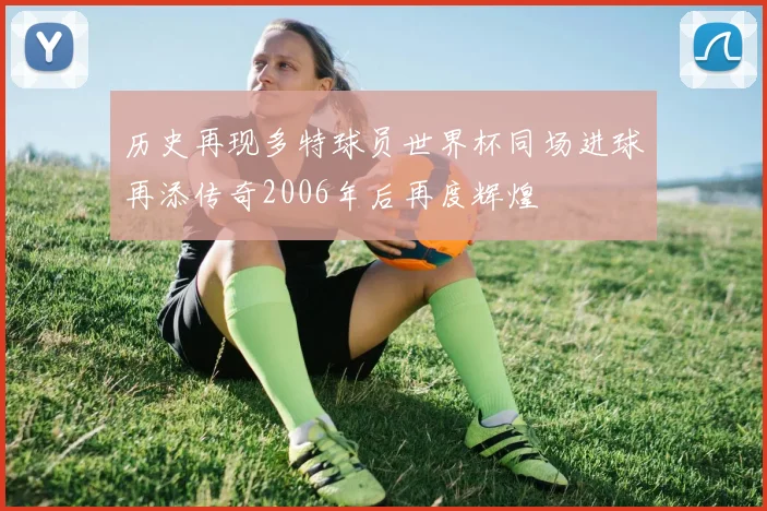 历史再现多特球员世界杯同场进球再添传奇2006年后再度辉煌