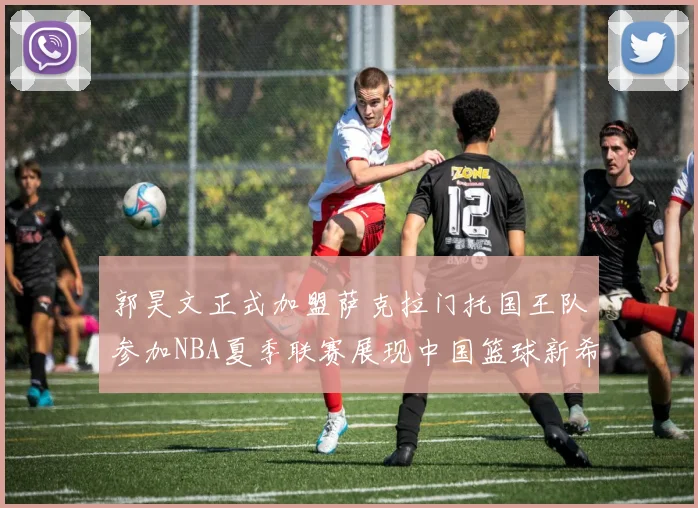 郭昊文正式加盟萨克拉门托国王队参加NBA夏季联赛展现中国篮球新希望