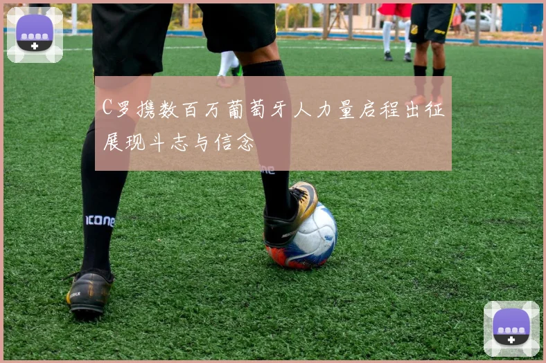 C罗携数百万葡萄牙人力量启程出征展现斗志与信念