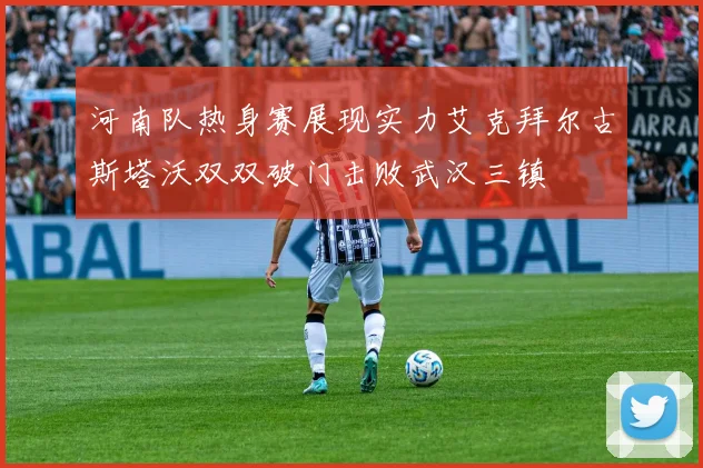 河南队热身赛展现实力艾克拜尔古斯塔沃双双破门击败武汉三镇