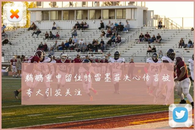 鹈鹕重申留住特雷墨菲决心传言被夸大引发关注