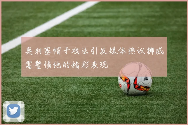 奥利塞帽子戏法引发媒体热议挪威需警惕他的精彩表现