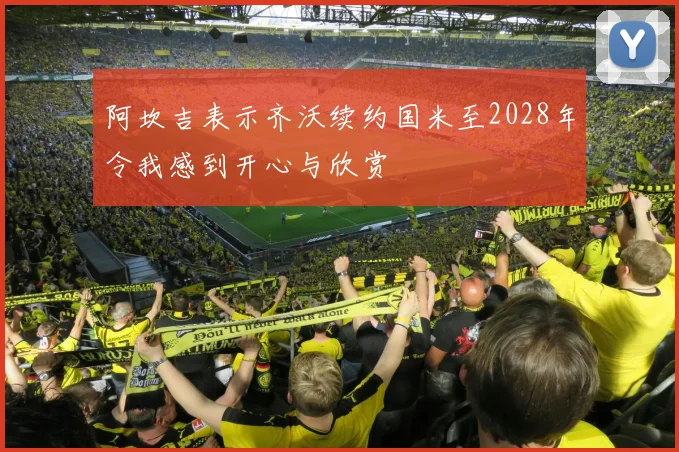 阿坎吉表示齐沃续约国米至2028年令我感到开心与欣赏